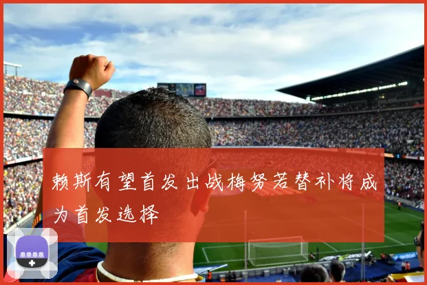 赖斯有望首发出战梅努若替补将成为首发选择