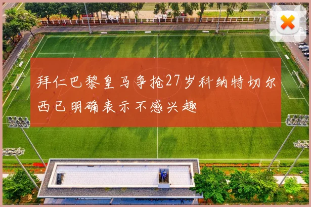 拜仁巴黎皇马争抢27岁科纳特切尔西已明确表示不感兴趣