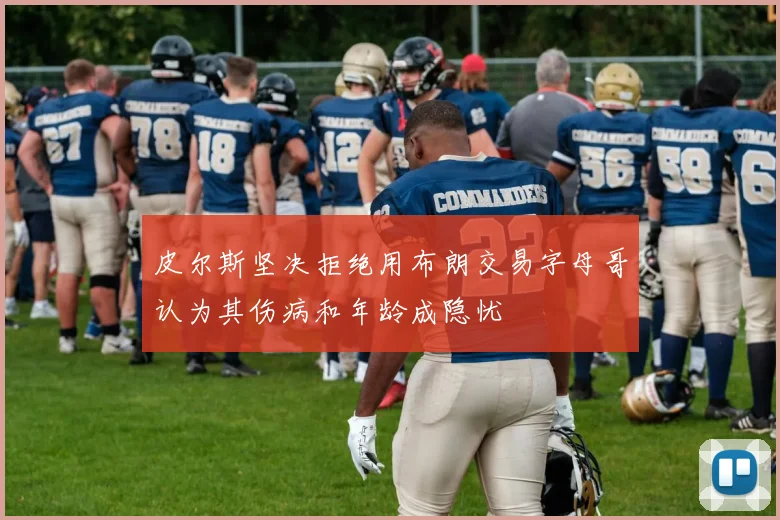 皮尔斯坚决拒绝用布朗交易字母哥认为其伤病和年龄成隐忧