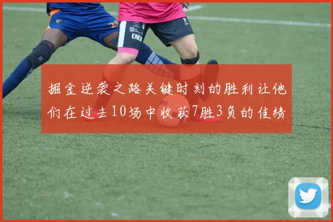 掘金逆袭之路关键时刻的胜利让他们在过去10场中收获7胜3负的佳绩