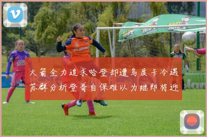 火箭全力追求哈登却遭乌度卡冷遇苏群分析登哥自保难以为继即将迎来抢七大战