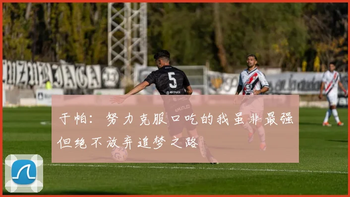 于帕：努力克服口吃的我虽非最强但绝不放弃追梦之路