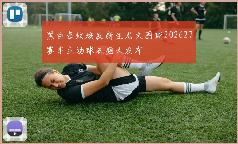 黑白条纹焕发新生尤文图斯202627赛季主场球衣盛大发布