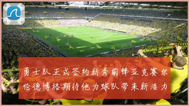 勇士队正式签约新秀前锋亚克赛尔伦德博格期待他为球队带来新活力