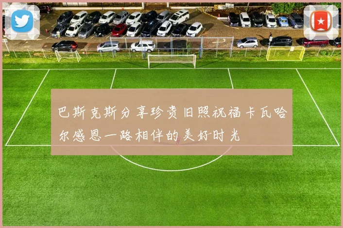 巴斯克斯分享珍贵旧照祝福卡瓦哈尔感恩一路相伴的美好时光