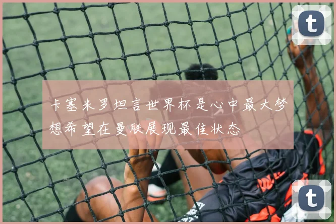 卡塞米罗坦言世界杯是心中最大梦想希望在曼联展现最佳状态