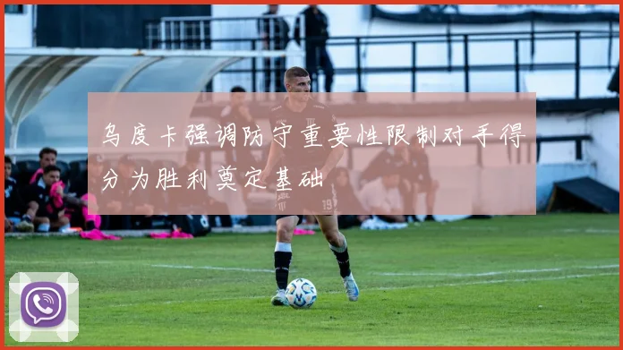 乌度卡强调防守重要性限制对手得分为胜利奠定基础
