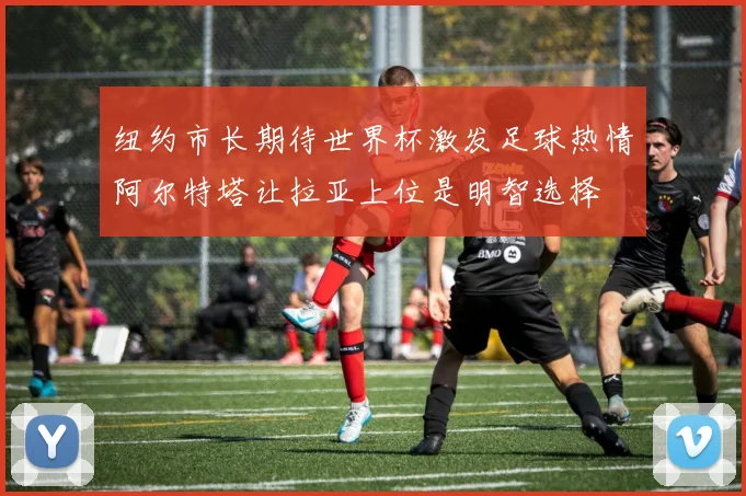 纽约市长期待世界杯激发足球热情阿尔特塔让拉亚上位是明智选择