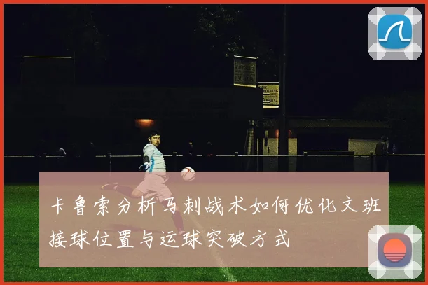 卡鲁索分析马刺战术如何优化文班接球位置与运球突破方式