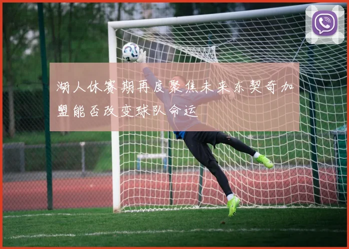 湖人休赛期再度聚焦未来东契奇加盟能否改变球队命运