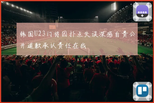韩国U23门将因扑点失误深感自责公开道歉承认责任在我