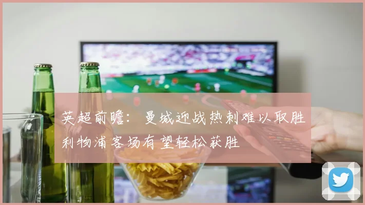 英超前瞻：曼城迎战热刺难以取胜利物浦客场有望轻松获胜
