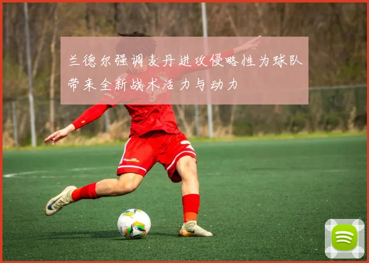 兰德尔强调麦丹进攻侵略性为球队带来全新战术活力与动力