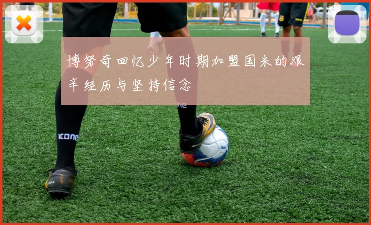 博努奇回忆少年时期加盟国米的艰辛经历与坚持信念