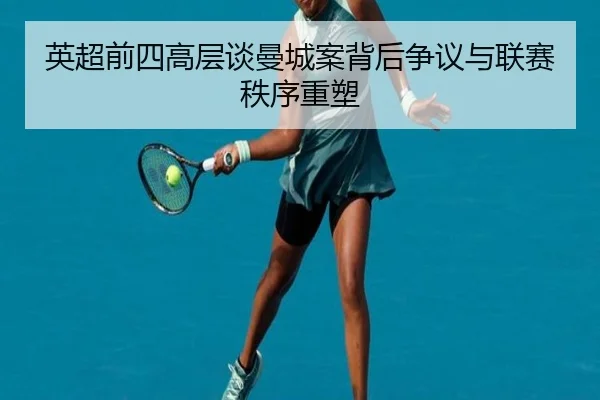 英超前四高层谈曼城案背后争议与联赛秩序重塑（TIANBOSPORTS）